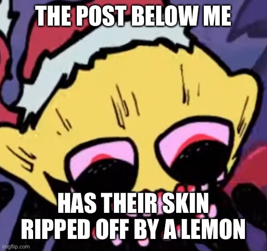 Lemon Demon | THE POST BELOW ME; HAS THEIR SKIN RIPPED OFF BY A LEMON | image tagged in lemon demon | made w/ Imgflip meme maker