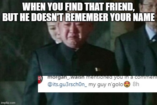 he doesn't remember your name | WHEN YOU FIND THAT FRIEND, BUT HE DOESN'T REMEMBER YOUR NAME | image tagged in memes,kim jong un sad | made w/ Imgflip meme maker