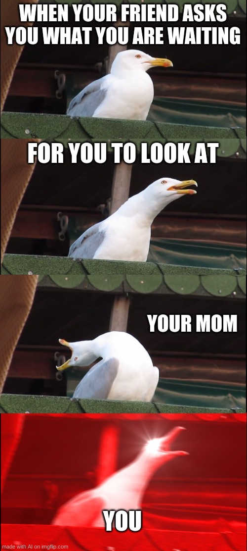Inhaling Seagull | WHEN YOUR FRIEND ASKS YOU WHAT YOU ARE WAITING; FOR YOU TO LOOK AT; YOUR MOM; YOU | image tagged in memes,inhaling seagull | made w/ Imgflip meme maker