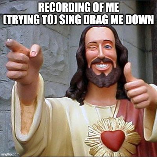 https://record.reverb.chat/s/NmNQXNYUDPQkmvCMSDn9 | RECORDING OF ME (TRYING TO) SING DRAG ME DOWN; HTTPS://RECORD.REVERB.CHAT/S/NMNQXNYUDPQKMVCMSDN9 | image tagged in memes,buddy christ | made w/ Imgflip meme maker