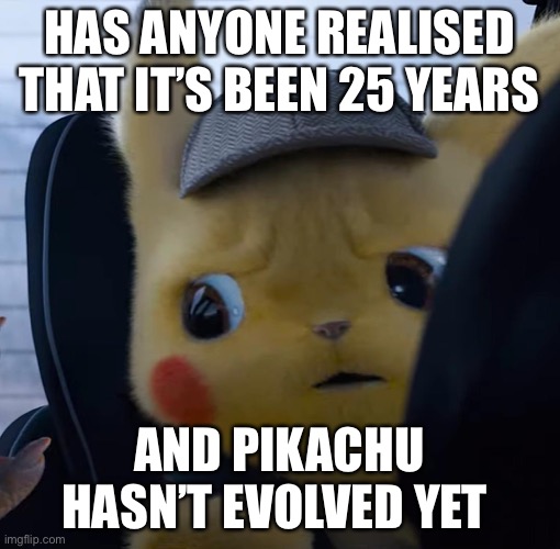 Unsettled detective pikachu | HAS ANYONE REALISED THAT IT’S BEEN 25 YEARS; AND PIKACHU HASN’T EVOLVED YET | image tagged in unsettled detective pikachu | made w/ Imgflip meme maker