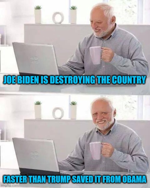 Hide the Pain Harold | JOE BIDEN IS DESTROYING THE COUNTRY; FASTER THAN TRUMP SAVED IT FROM OBAMA | image tagged in memes,hide the pain harold | made w/ Imgflip meme maker