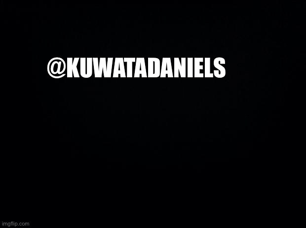 Black background | @KUWATADANIELS | image tagged in black background | made w/ Imgflip meme maker