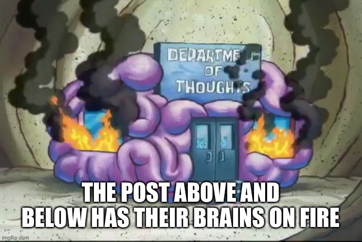 Brain Fire | THE POST ABOVE AND BELOW HAS THEIR BRAINS ON FIRE | image tagged in brain fire | made w/ Imgflip meme maker