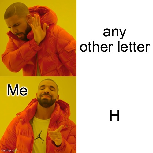yo im back | any other letter; Me; H | image tagged in meme | made w/ Imgflip meme maker