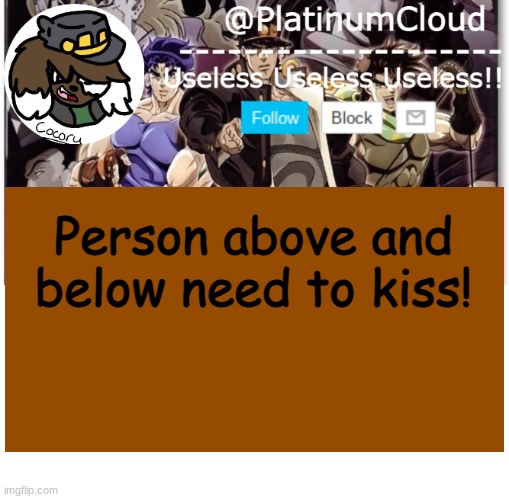 Cloud's jojo temp | Person above and below need to kiss! | image tagged in cloud's jojo temp | made w/ Imgflip meme maker