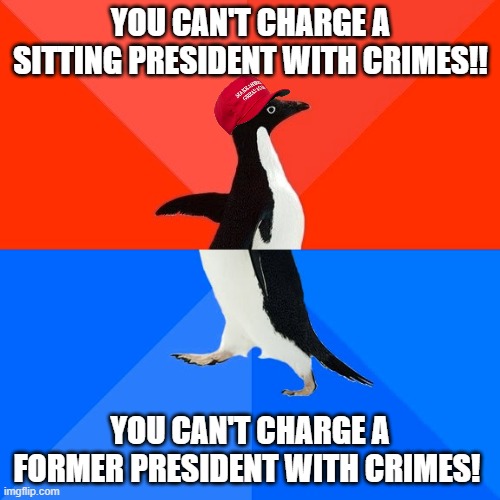 GOP be like | YOU CAN'T CHARGE A SITTING PRESIDENT WITH CRIMES!! YOU CAN'T CHARGE A FORMER PRESIDENT WITH CRIMES! | image tagged in memes,socially awesome awkward penguin | made w/ Imgflip meme maker