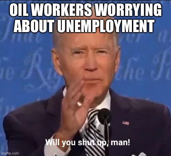 Will you shut up, man! | OIL WORKERS WORRYING ABOUT UNEMPLOYMENT | image tagged in will you shut up man | made w/ Imgflip meme maker