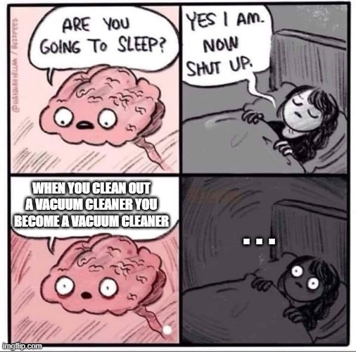 wait.... | . . . WHEN YOU CLEAN OUT A VACUUM CLEANER YOU BECOME A VACUUM CLEANER | image tagged in insomnia brain can't sleep blank | made w/ Imgflip meme maker