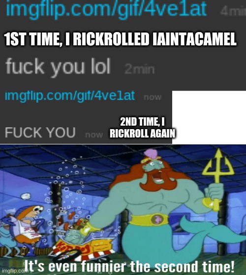 https://imgflip.com/gif/4ve1at | 1ST TIME, I RICKROLLED IAINTACAMEL; 2ND TIME, I RICKROLL AGAIN | image tagged in blank white template | made w/ Imgflip meme maker