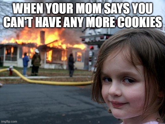 give me cookies | WHEN YOUR MOM SAYS YOU CAN'T HAVE ANY MORE COOKIES | image tagged in memes,disaster girl | made w/ Imgflip meme maker