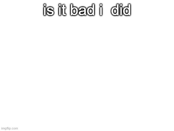 Blank White Template | is it bad i  did | image tagged in blank white template | made w/ Imgflip meme maker