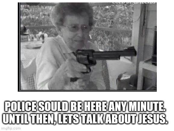 Got Em' | POLICE SOULD BE HERE ANY MINUTE. UNTIL THEN, LETS TALK ABOUT JESUS. | image tagged in guns | made w/ Imgflip meme maker