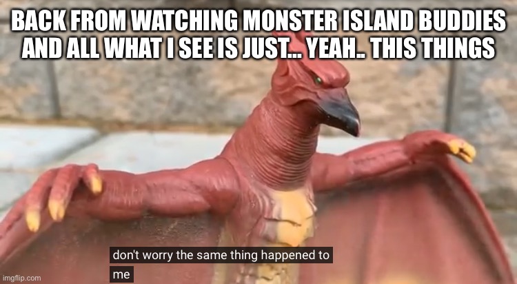 Seriously.. Guys. | BACK FROM WATCHING MONSTER ISLAND BUDDIES AND ALL WHAT I SEE IS JUST... YEAH.. THIS THINGS | image tagged in don t worry the same thing happened to me | made w/ Imgflip meme maker