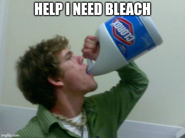 drink bleach | HELP I NEED BLEACH | image tagged in drink bleach | made w/ Imgflip meme maker