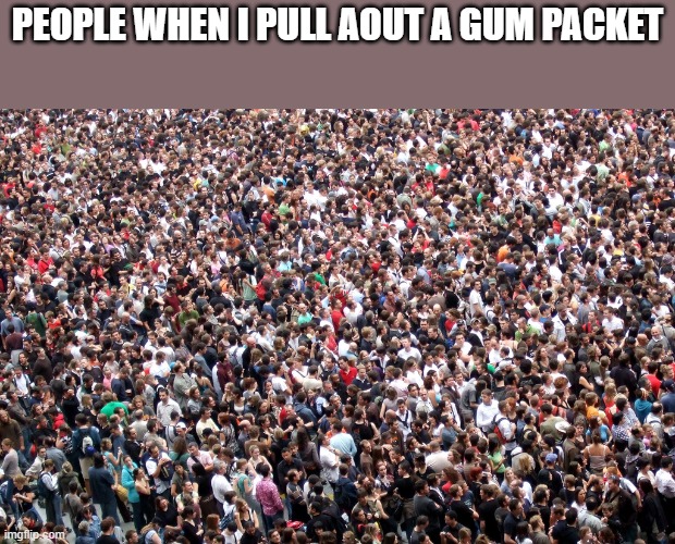 crowd of people | PEOPLE WHEN I PULL AOUT A GUM PACKET | image tagged in crowd of people | made w/ Imgflip meme maker