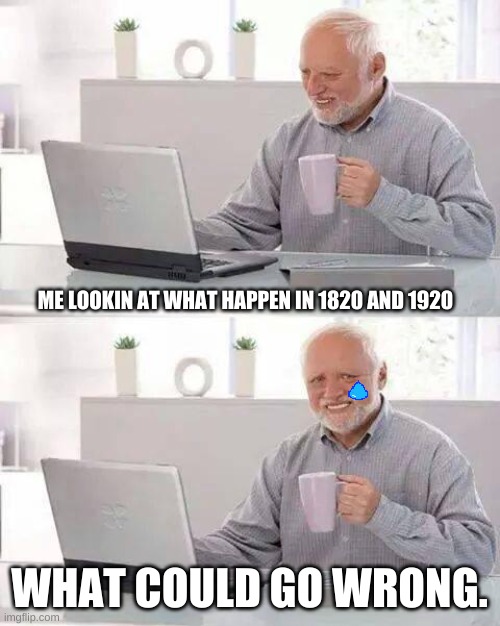 some memes | ME LOOKIN AT WHAT HAPPEN IN 1820 AND 1920; WHAT COULD GO WRONG. | image tagged in memes,hide the pain harold | made w/ Imgflip meme maker