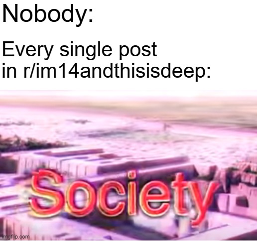 Nobody:; Every single post in r/im14andthisisdeep: | image tagged in blank white template,society,bill wurtz | made w/ Imgflip meme maker
