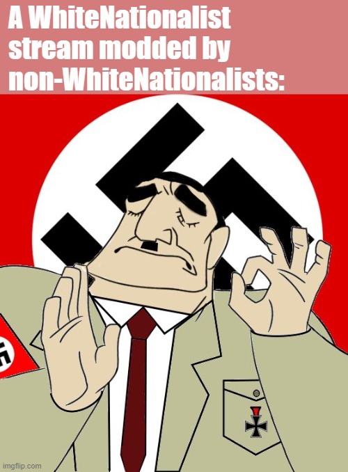 It's just the right amount of WhiteNationalism: i.e. a negative amount | A WhiteNationalist stream modded by non-WhiteNationalists: | image tagged in just right pacha hitler | made w/ Imgflip meme maker