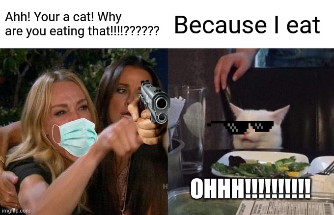 Eating cat | Ahh! Your a cat! Why are you eating that!!!!?????? Because I eat; OHHH!!!!!!!!!! | image tagged in memes,woman yelling at cat | made w/ Imgflip meme maker