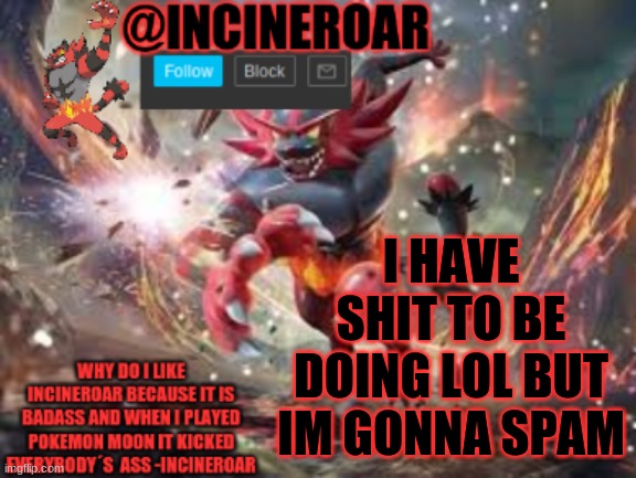 incineroar new announcement | I HAVE SHIT TO BE DOING LOL BUT IM GONNA SPAM | image tagged in incineroar new announcement | made w/ Imgflip meme maker