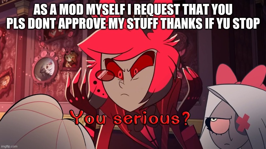 you* | AS A MOD MYSELF I REQUEST THAT YOU PLS DONT APPROVE MY STUFF THANKS IF YU STOP | made w/ Imgflip meme maker