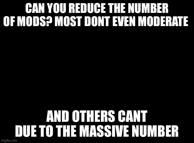 blank black | CAN YOU REDUCE THE NUMBER OF MODS? MOST DONT EVEN MODERATE; AND OTHERS CANT DUE TO THE MASSIVE NUMBER | image tagged in blank black | made w/ Imgflip meme maker