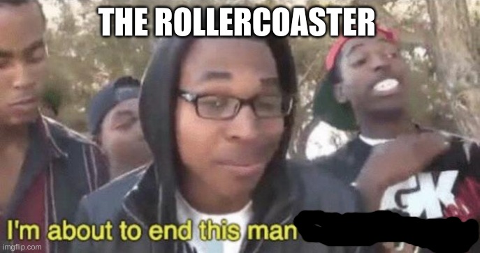 I’m about to end this man’s whole career | THE ROLLERCOASTER | image tagged in i m about to end this man s whole career | made w/ Imgflip meme maker