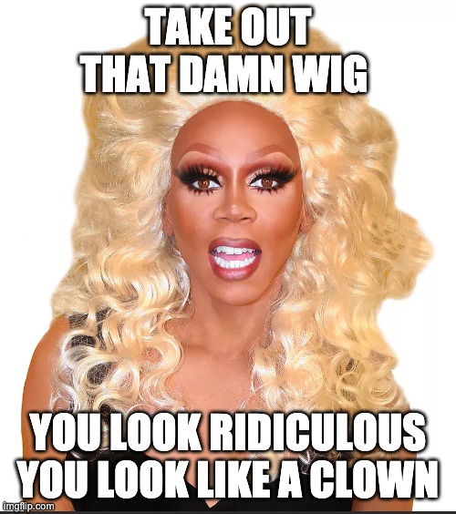 Ru Paul looks RIDICULOUS |  TAKE OUT THAT DAMN WIG; YOU LOOK RIDICULOUS YOU LOOK LIKE A CLOWN | image tagged in transgender,boys,girls,wig,drag queens,cringe | made w/ Imgflip meme maker
