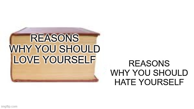 I see no reasons here. | REASONS WHY YOU SHOULD LOVE YOURSELF; REASONS WHY YOU SHOULD HATE YOURSELF | image tagged in big book no book | made w/ Imgflip meme maker