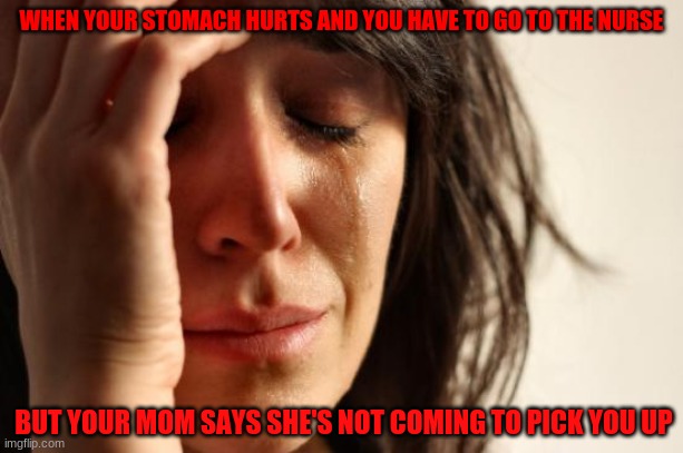 Relatable | WHEN YOUR STOMACH HURTS AND YOU HAVE TO GO TO THE NURSE; BUT YOUR MOM SAYS SHE'S NOT COMING TO PICK YOU UP | image tagged in memes,first world problems | made w/ Imgflip meme maker