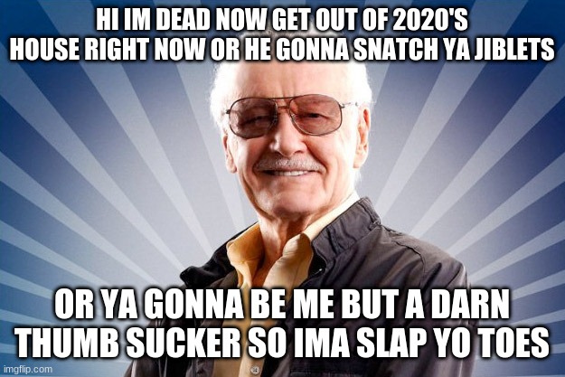 stan lee asks you to leave or get last year is gonna snatch your weave | HI IM DEAD NOW GET OUT OF 2020'S HOUSE RIGHT NOW OR HE GONNA SNATCH YA JIBLETS; OR YA GONNA BE ME BUT A DARN THUMB SUCKER SO IMA SLAP YO TOES | image tagged in stan lee | made w/ Imgflip meme maker