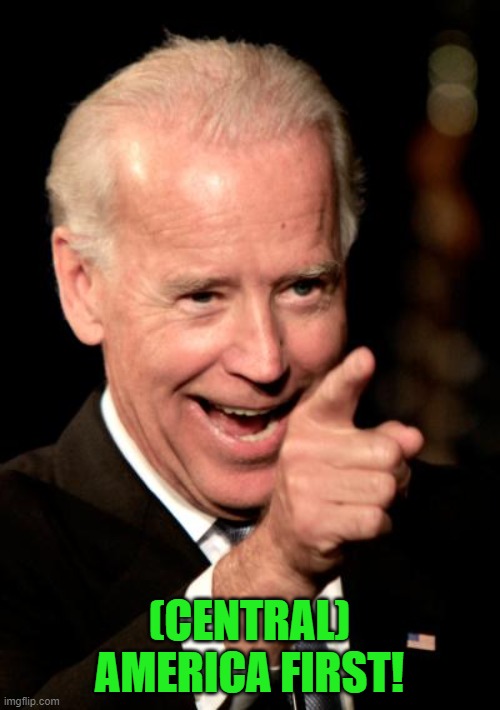 He's got his priorities, we've got ours | (CENTRAL) AMERICA FIRST! | image tagged in memes,smilin biden,america first | made w/ Imgflip meme maker