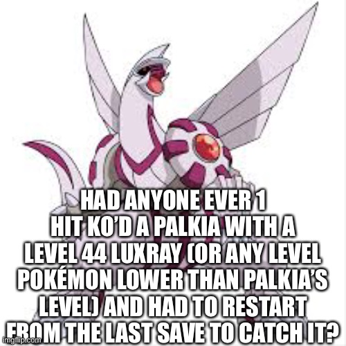 I was so mad at that critical hit | HAD ANYONE EVER 1 HIT KO’D A PALKIA WITH A LEVEL 44 LUXRAY (OR ANY LEVEL POKÉMON LOWER THAN PALKIA’S LEVEL) AND HAD TO RESTART FROM THE LAST SAVE TO CATCH IT? | image tagged in dance knee palkia | made w/ Imgflip meme maker