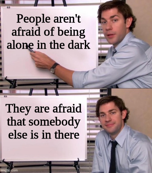 Dark | People aren't afraid of being alone in the dark; They are afraid that somebody else is in there | image tagged in jim halpert explains,why_,funny | made w/ Imgflip meme maker