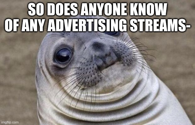 Awkward Moment Sealion Meme | SO DOES ANYONE KNOW OF ANY ADVERTISING STREAMS- | image tagged in memes,awkward moment sealion | made w/ Imgflip meme maker
