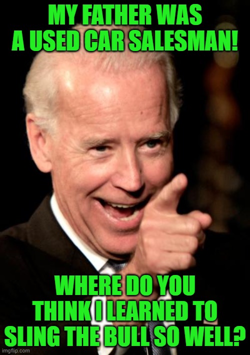 Like father like son. | MY FATHER WAS A USED CAR SALESMAN! WHERE DO YOU THINK I LEARNED TO SLING THE BULL SO WELL? | image tagged in memes,smilin biden,used car salesman,bullshit | made w/ Imgflip meme maker