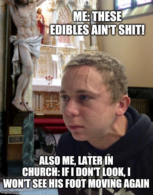 Church Stress |  ME: THESE EDIBLES AIN'T SHIT! ALSO ME, LATER IN CHURCH: IF I DON'T LOOK, I WON'T SEE HIS FOOT MOVING AGAIN | image tagged in church,high,tripping | made w/ Imgflip meme maker