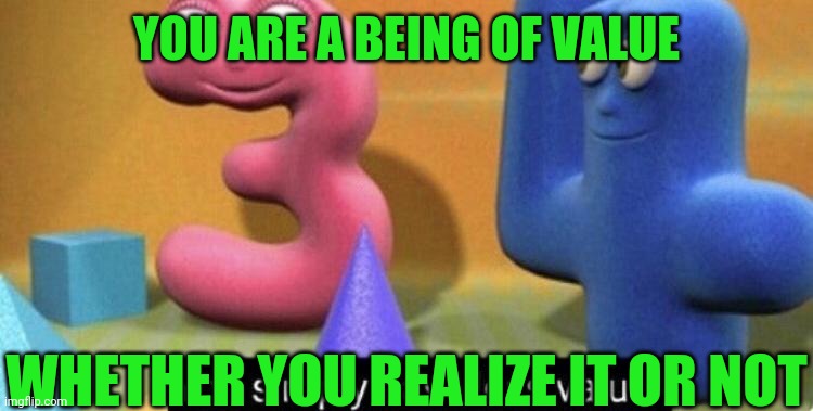 Lol | YOU ARE A BEING OF VALUE; WHETHER YOU REALIZE IT OR NOT | image tagged in you simply have less value,value,encouragement,people,memes | made w/ Imgflip meme maker