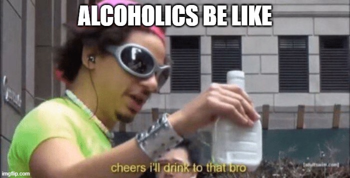 cheers ill drink to that bro | ALCOHOLICS BE LIKE | image tagged in cheers ill drink to that bro,funny,funny meme,drinking | made w/ Imgflip meme maker