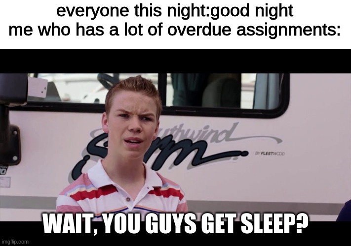 Kenny Rossmore's Not Getting Paid | everyone this night:good night
me who has a lot of overdue assignments:; WAIT, YOU GUYS GET SLEEP? | image tagged in kenny rossmore's not getting paid | made w/ Imgflip meme maker