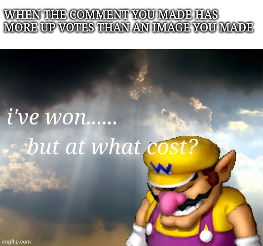 Atleast you get points | WHEN THE COMMENT YOU MADE HAS MORE UP VOTES THAN AN IMAGE YOU MADE | image tagged in i have won but at what cost | made w/ Imgflip meme maker