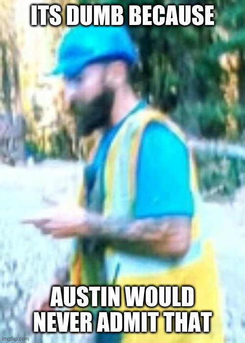 workert | ITS DUMB BECAUSE; AUSTIN WOULD NEVER ADMIT THAT | image tagged in workert | made w/ Imgflip meme maker