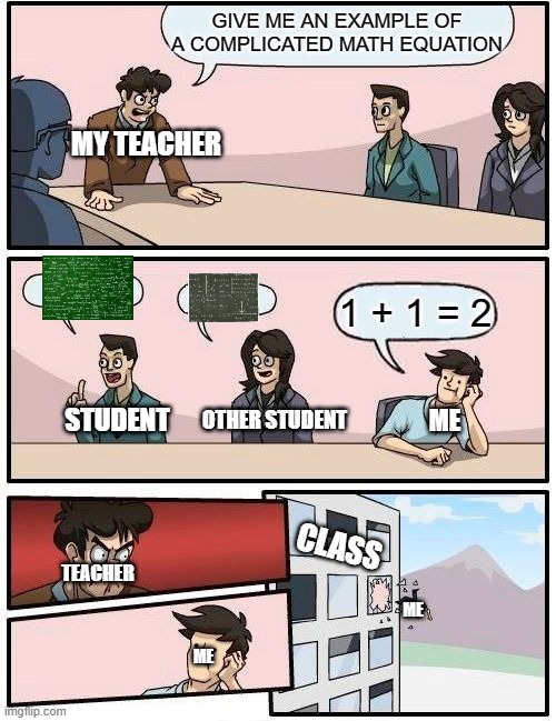 me at class | GIVE ME AN EXAMPLE OF A COMPLICATED MATH EQUATION; MY TEACHER; 1 + 1 = 2; STUDENT; OTHER STUDENT; ME; CLASS; TEACHER; ME; ME | image tagged in memes,boardroom meeting suggestion | made w/ Imgflip meme maker