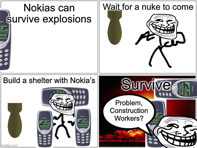 XD | Nokias can survive explosions; Wait for a nuke to come; Build a shelter with Nokia’s; Survive; Problem, Construction Workers? | image tagged in memes,blank comic panel 2x2,comics | made w/ Imgflip meme maker