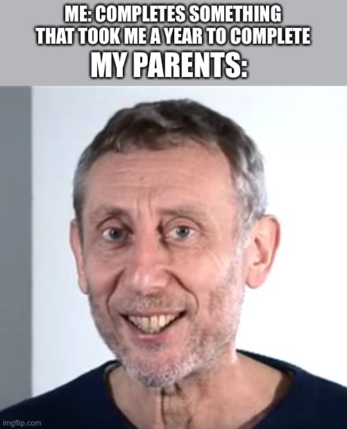 Nice | ME: COMPLETES SOMETHING THAT TOOK ME A YEAR TO COMPLETE; MY PARENTS: | image tagged in nice michael rosen | made w/ Imgflip meme maker