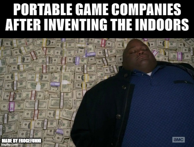 Portable game companies after inventing indoors | PORTABLE GAME COMPANIES AFTER INVENTING THE INDOORS; MADE BY FROGEFUNNI | image tagged in breaking bad money bed | made w/ Imgflip meme maker