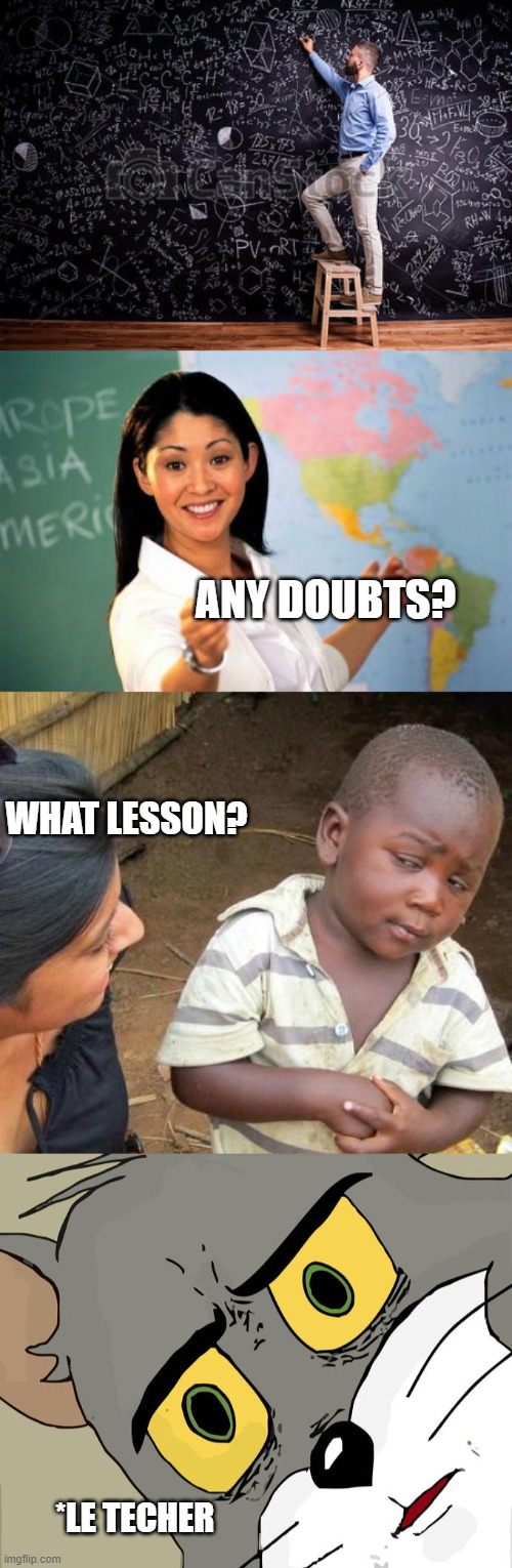 idk what to put in the title lol | ANY DOUBTS? WHAT LESSON? *LE TECHER | image tagged in memes,unhelpful high school teacher,third world skeptical kid,unsettled tom | made w/ Imgflip meme maker