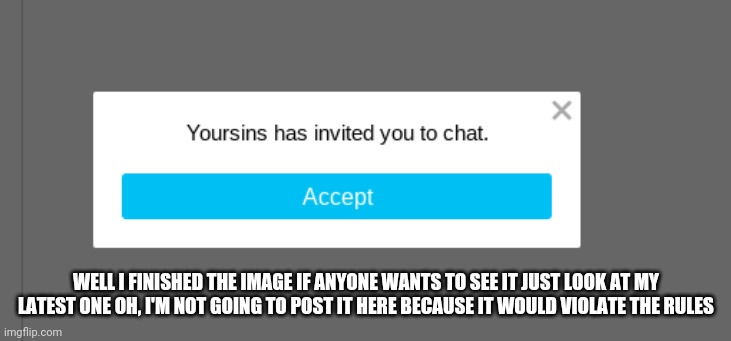sins has invited you to chat | WELL I FINISHED THE IMAGE IF ANYONE WANTS TO SEE IT JUST LOOK AT MY LATEST ONE OH, I'M NOT GOING TO POST IT HERE BECAUSE IT WOULD VIOLATE THE RULES | image tagged in sins has invited you to chat | made w/ Imgflip meme maker