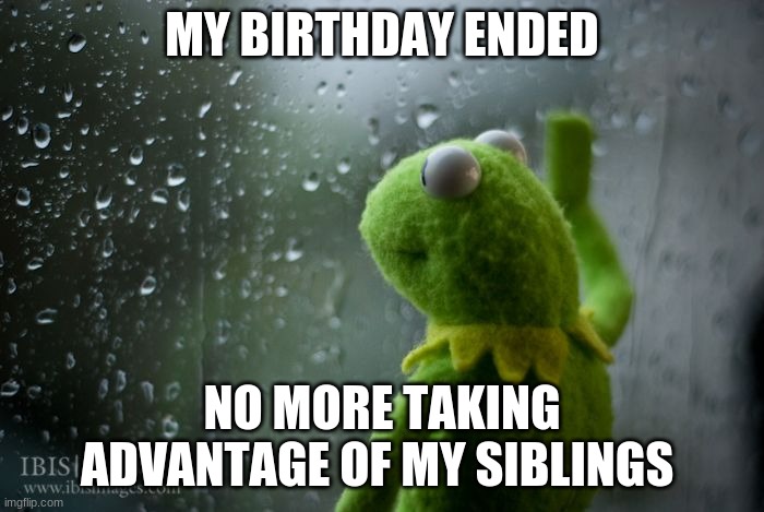 Sad | MY BIRTHDAY ENDED; NO MORE TAKING ADVANTAGE OF MY SIBLINGS | made w/ Imgflip meme maker